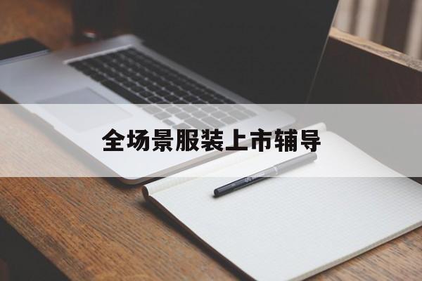 拉萨市全场景服装上市辅导(服装怎么样打造场景化)