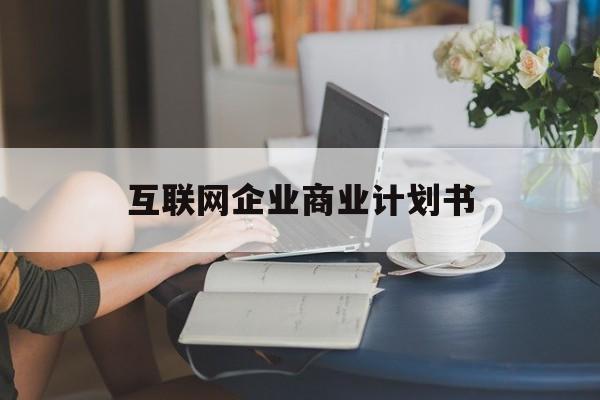 拉萨市互联网企业商业计划书(互联网行业商业计划书侧重点)