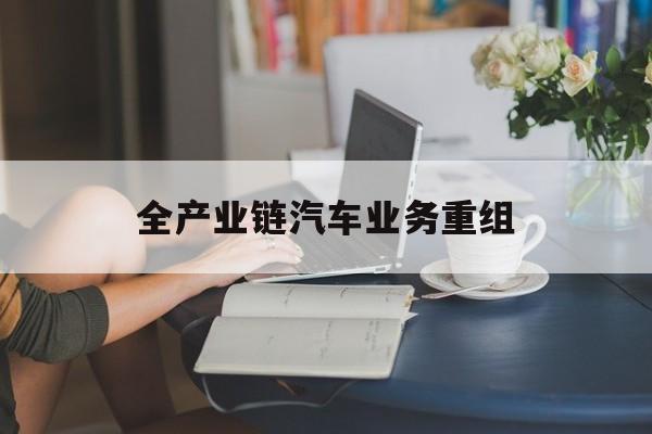 拉萨市全产业链汽车业务重组(全产业链汽车业务重组的意义)