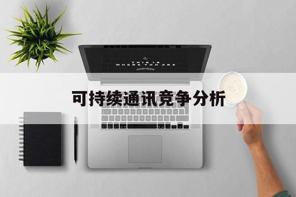 拉萨市可持续通讯竞争分析(可持续竞争优势有哪些)