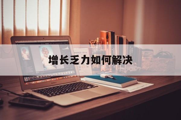 拉萨市增长乏力如何解决(增长乏力是下降的意思吗)