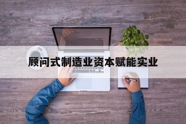 拉萨市关于顾问式制造业资本赋能实业的信息